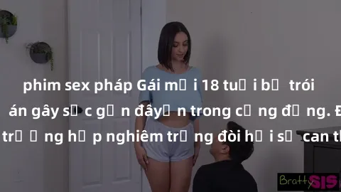 phim sex pháp Gái mới 18 tuổi bị trói và bị hiếp dâm: Vụ án gây sốc gần đâyến trong cộng đồng. Đây là một trường hợp nghiêm trọng đòi hỏi sự can thiệp mạnh mẽ từ phía công lý.