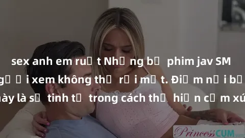sex anh em ruột Những bộ phim jav SM không che khiến người xem không thể rời mắt. Điểm nổi bật của thể loại này là sự tinh tế trong cách thể hiện cảm xúc và sự hấp dẫn của những cảnh quay.