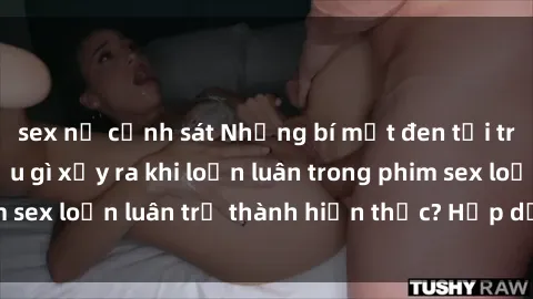 sex nữ cảnh sát Những bí mật đen tối trong gia đình: Điều gì xảy ra khi loạn luân trong phim sex loạn luân trở thành hiện thực? Hấp dẫn và gây sốc!