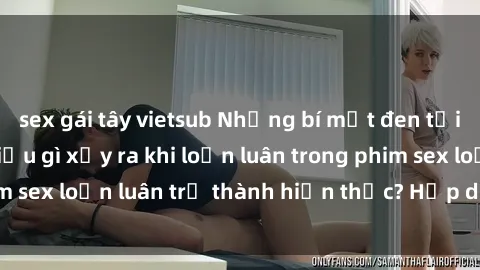 sex gái tây vietsub Những bí mật đen tối trong gia đình: Điều gì xảy ra khi loạn luân trong phim sex loạn luân trở thành hiện thực? Hấp dẫn và gây sốc!