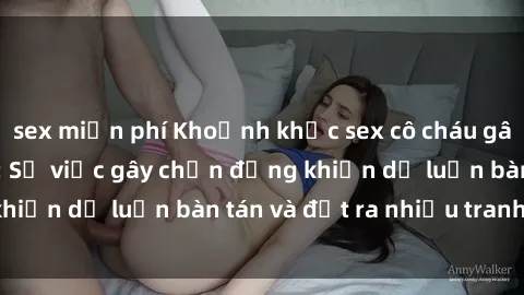 sex miễn phí Khoảnh khắc sex cô cháu gây sốc trong xã hội: Sự việc gây chấn động khiến dư luận bàn tán và đặt ra nhiều tranh cãi.