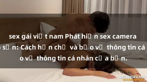 sex gái việt nam Phát hiện sex camera ẩn trong khách sạn: Cách hạn chế và bảo vệ thông tin cá nhân của bạn.