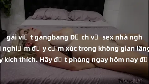 gái việt gangbang Dịch vụ sex nhà nghỉ đẳng cấp: Trải nghiệm đầy cảm xúc trong không gian lãng mạn, đầy kích thích. Hãy đặt phòng ngay hôm nay để thỏa mãn khát khao của bạn!