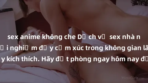 sex anime không che Dịch vụ sex nhà nghỉ đẳng cấp: Trải nghiệm đầy cảm xúc trong không gian lãng mạn, đầy kích thích. Hãy đặt phòng ngay hôm nay để thỏa mãn khát khao của bạn!