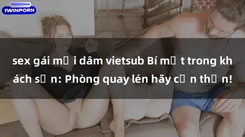 sex gái mại dâm vietsub Bí mật trong khách sạn: Phòng quay lén hãy cẩn thận!