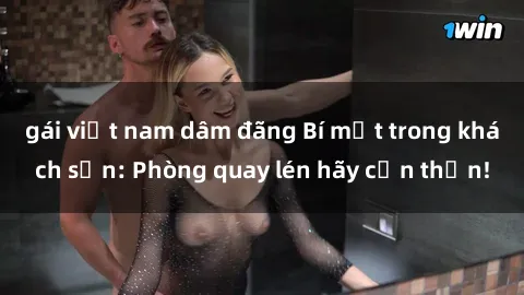 gái việt nam dâm đãng Bí mật trong khách sạn: Phòng quay lén hãy cẩn thận!