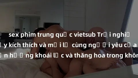 sex phim trung quốc vietsub Trải nghiệm sex phòng tắm đầy kích thích và mới lạ cùng người yêu của bạn! Tận hưởng khoái lạc và thăng hoa trong không gian tắm ấm áp và gợi cảm.