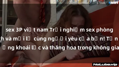 sex 3P việt nam Trải nghiệm sex phòng tắm đầy kích thích và mới lạ cùng người yêu của bạn! Tận hưởng khoái lạc và thăng hoa trong không gian tắm ấm áp và gợi cảm.