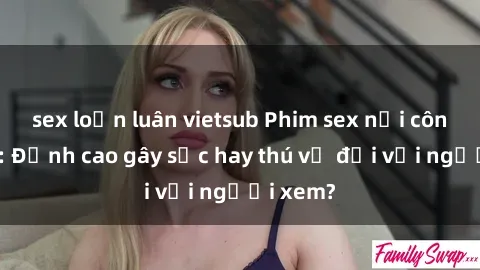 sex loạn luân vietsub Phim sex nơi công cộng: Đỉnh cao gây sốc hay thú vị đối với người xem?