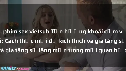 phim sex vietsub Tận hưởng khoái cảm với sex ngoài trời: Cách thức mới để kích thích và gia tăng sự lãng mạn trong mối quan hệ của bạn!