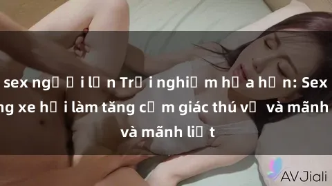 sex người lớn Trải nghiệm hứa hẹn: Sex trong xe hơi làm tăng cảm giác thú vị và mãnh liệt