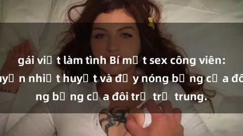 gái việt làm tình Bí mật sex công viên: Những câu chuyện nhiệt huyết và đầy nóng bỏng của đôi trẻ trẻ trung.