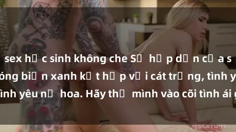 sex học sinh không che Sự hấp dẫn của sex bãi biển: Khi sóng biển xanh kết hợp với cát trắng, tình yêu nở hoa. Hãy thả mình vào cõi tình ái giữa sóng biển!