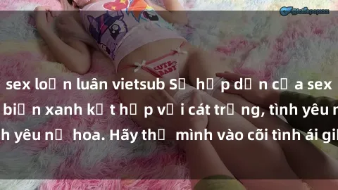 sex loạn luân vietsub Sự hấp dẫn của sex bãi biển: Khi sóng biển xanh kết hợp với cát trắng, tình yêu nở hoa. Hãy thả mình vào cõi tình ái giữa sóng biển!