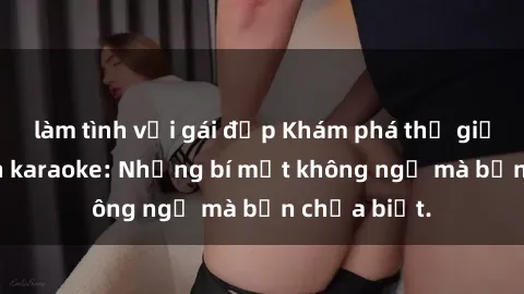 làm tình với gái đẹp Khám phá thế giới sex ở quán karaoke: Những bí mật không ngờ mà bạn chưa biết.