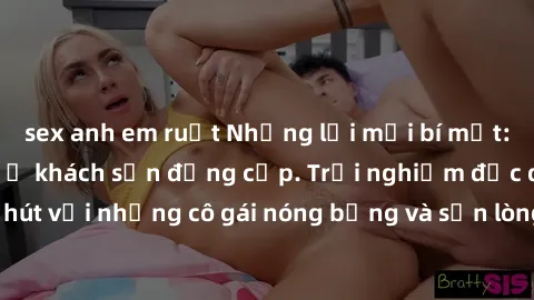 sex anh em ruột Những lời mời bí mật: Gái Việt làm tình ở khách sạn đẳng cấp. Trải nghiệm độc đáo và cuốn hút với những cô gái nóng bỏng và sẵn lòng thỏa mãn mọi nhu cầu của bạn.