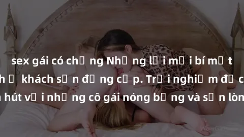 sex gái có chồng Những lời mời bí mật: Gái Việt làm tình ở khách sạn đẳng cấp. Trải nghiệm độc đáo và cuốn hút với những cô gái nóng bỏng và sẵn lòng thỏa mãn mọi nhu cầu của bạn.