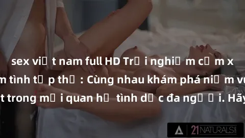 sex việt nam full HD Trải nghiệm cảm xúc mới mẻ với làm tình tập thể: Cùng nhau khám phá niềm vui và sự mãnh liệt trong mối quan hệ tình dục đa người. Hãy thử ngay để biết cảm giác thú vị này!