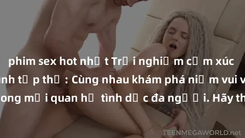 phim sex hot nhất Trải nghiệm cảm xúc mới mẻ với làm tình tập thể: Cùng nhau khám phá niềm vui và sự mãnh liệt trong mối quan hệ tình dục đa người. Hãy thử ngay để biết cảm giác thú vị này!