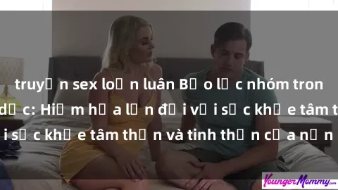 truyện sex loạn luân Bạo lực nhóm trong các hành vi tình dục: Hiểm họa lớn đối với sức khỏe tâm thần và tinh thần của nạn nhân.