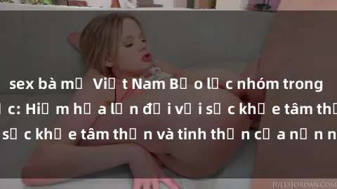 sex bà mẹ Việt Nam Bạo lực nhóm trong các hành vi tình dục: Hiểm họa lớn đối với sức khỏe tâm thần và tinh thần của nạn nhân.