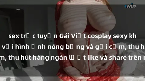 sex trực tuyến Gái Việt cosplay sexy khiến fan phát cuồng với hình ảnh nóng bỏng và gợi cảm, thu hút hàng ngàn lượt like và share trên mạng xã hội.