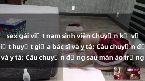 sex gái việt nam sinh viên Chuyện kể về cuộc tình đầy nhiệt huyết giữa bác sĩ và y tá: Câu chuyện đằng sau màn áo trắng