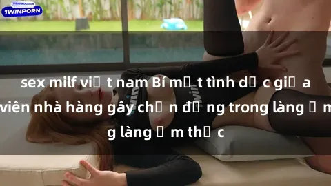 sex milf việt nam Bí mật tình dục giữa nhân viên nhà hàng gây chấn động trong làng ẩm thực