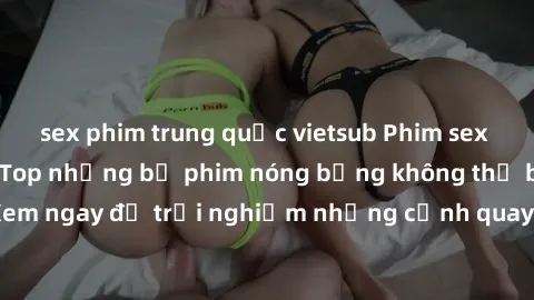 sex phim trung quốc vietsub Phim sex châu Âu đỉnh cao: Top những bộ phim nóng bỏng không thể bỏ qua! Xem ngay để trải nghiệm những cảnh quay đầy kích thích và cuồng nhiệt.