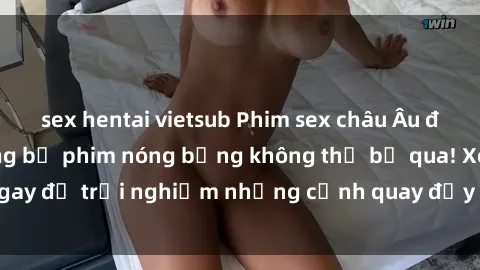 sex hentai vietsub Phim sex châu Âu đỉnh cao: Top những bộ phim nóng bỏng không thể bỏ qua! Xem ngay để trải nghiệm những cảnh quay đầy kích thích và cuồng nhiệt.