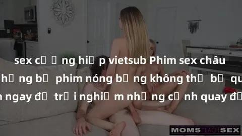 sex cưỡng hiếp vietsub Phim sex châu Âu đỉnh cao: Top những bộ phim nóng bỏng không thể bỏ qua! Xem ngay để trải nghiệm những cảnh quay đầy kích thích và cuồng nhiệt.