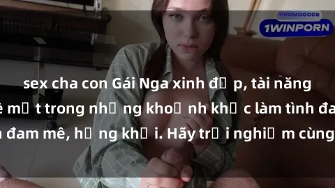 sex cha con Gái Nga xinh đẹp, tài năng khiến bạn phải mê mệt trong những khoảnh khắc làm tình đam mê, hứng khởi. Hãy trải nghiệm cùng họ ngay hôm nay!