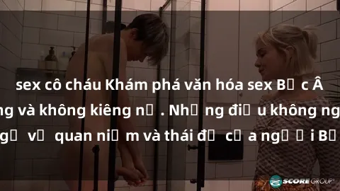 sex cô cháu Khám phá văn hóa sex Bắc Âu: Sự tự do, đa dạng và không kiêng nể. Những điều không ngờ về quan niệm và thái độ của người Bắc Âu đối với tình dục.