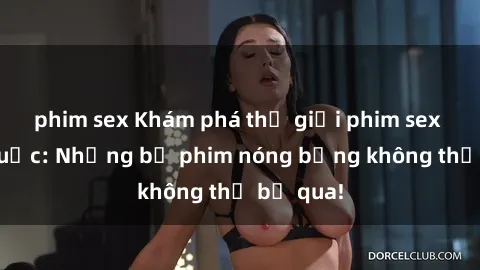 phim sex Khám phá thế giới phim sex ngoại quốc: Những bộ phim nóng bỏng không thể bỏ qua!