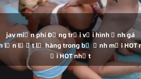 jav miễn phí Động trời với hình ảnh gái xinh lần lượt lộ hàng trong bộ ảnh mới HOT nhất