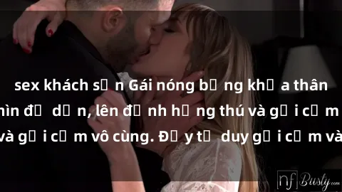 sex khách sạn Gái nóng bỏng khỏa thân khiến mọi ánh nhìn đổ dồn, lên đỉnh hứng thú và gợi cảm vô cùng. Đầy tư duy gợi cảm và quyến rũ.