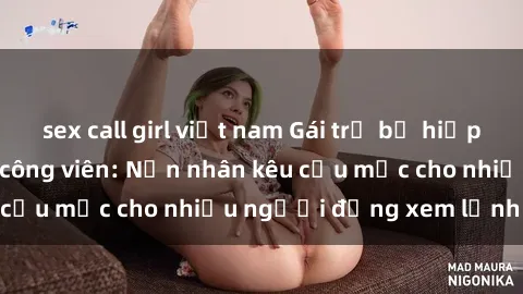 sex call girl việt nam Gái trẻ bị hiếp dâm bạo lực trong công viên: Nạn nhân kêu cứu mặc cho nhiều người đứng xem lạnh lùng