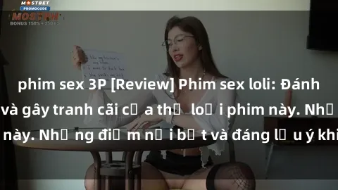 phim sex 3P [Review] Phim sex loli: Đánh giá về sự gợi cảm và gây tranh cãi của thể loại phim này. Những điểm nổi bật và đáng lưu ý khi xem phim loli.