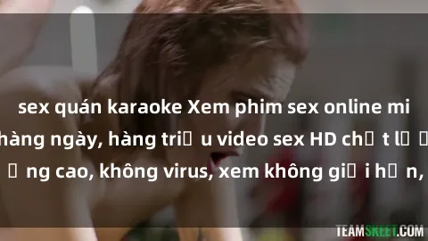 sex quán karaoke Xem phim sex online miễn phí, cập nhật hàng ngày, hàng triệu video sex HD chất lượng cao, không virus, xem không giới hạn, hoàn toàn miễn phí.