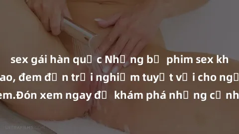 sex gái hàn quốc Những bộ phim sex không che HD đỉnh cao, đem đến trải nghiệm tuyệt vời cho người xem.Đón xem ngay để khám phá những cảnh quay đẹp mắt và kích thích.