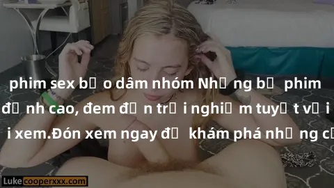 phim sex bạo dâm nhóm Những bộ phim sex không che HD đỉnh cao, đem đến trải nghiệm tuyệt vời cho người xem.Đón xem ngay để khám phá những cảnh quay đẹp mắt và kích thích.