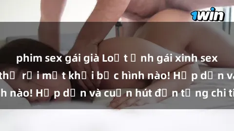 phim sex gái già Loạt ảnh gái xinh sex nóng bỏng, không thể rời mắt khỏi bức hình nào! Hấp dẫn và cuốn hút đến từng chi tiết.