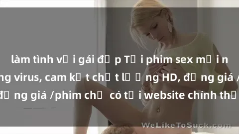 làm tình với gái đẹp Tải phim sex mới nhất cực nhanh không virus, cam kết chất lượng HD, đồng giá /phim chỉ có tại website chính thức. Đặt ngay!