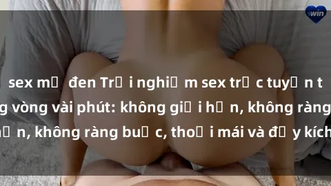 sex mỹ đen Trải nghiệm sex trực tuyến tuyệt vời chỉ trong vòng vài phút: không giới hạn, không ràng buộc, thoải mái và đầy kích thích!