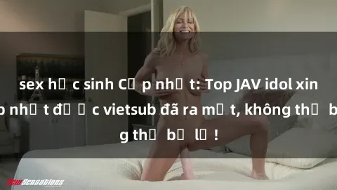 sex học sinh Cập nhật: Top JAV idol xinh đẹp nhất được vietsub đã ra mắt, không thể bỏ lỡ!