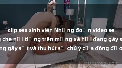 clip sex sinh viên Những đoạn video sex Việt Nam không che nổi tiếng trên mạng xã hội đang gây sốt và thu hút sự chú ý của đông đảo người xem.