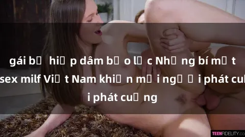 gái bị hiếp dâm bạo lực Những bí mật về sex milf Việt Nam khiến mọi người phát cuồng