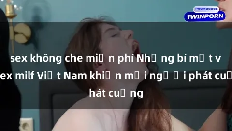 sex không che miễn phí Những bí mật về sex milf Việt Nam khiến mọi người phát cuồng