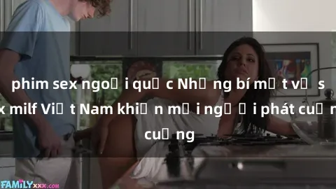 phim sex ngoại quốc Những bí mật về sex milf Việt Nam khiến mọi người phát cuồng
