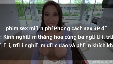 phim sex miễn phí Phong cách sex 3P độc đáo tại Việt Nam: Kinh nghiệm thăng hoa cùng ba người, trải nghiệm độc đáo và phấn khích không thể bỏ lỡ!